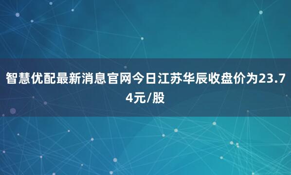 智慧优配最新消息官网今日江苏华辰收盘价为23.74元/股