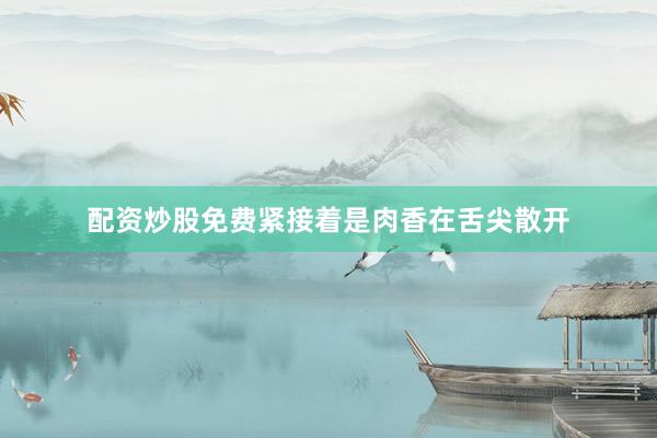 配资炒股免费紧接着是肉香在舌尖散开