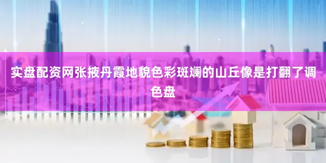 实盘配资网张掖丹霞地貌色彩斑斓的山丘像是打翻了调色盘