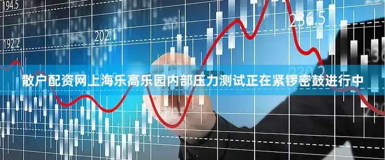 散户配资网上海乐高乐园内部压力测试正在紧锣密鼓进行中
