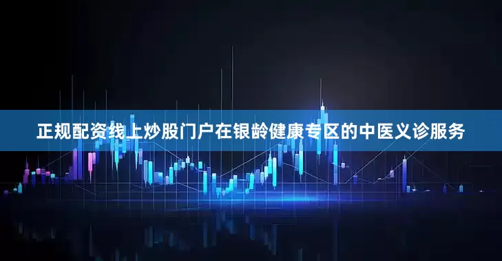 正规配资线上炒股门户在银龄健康专区的中医义诊服务
