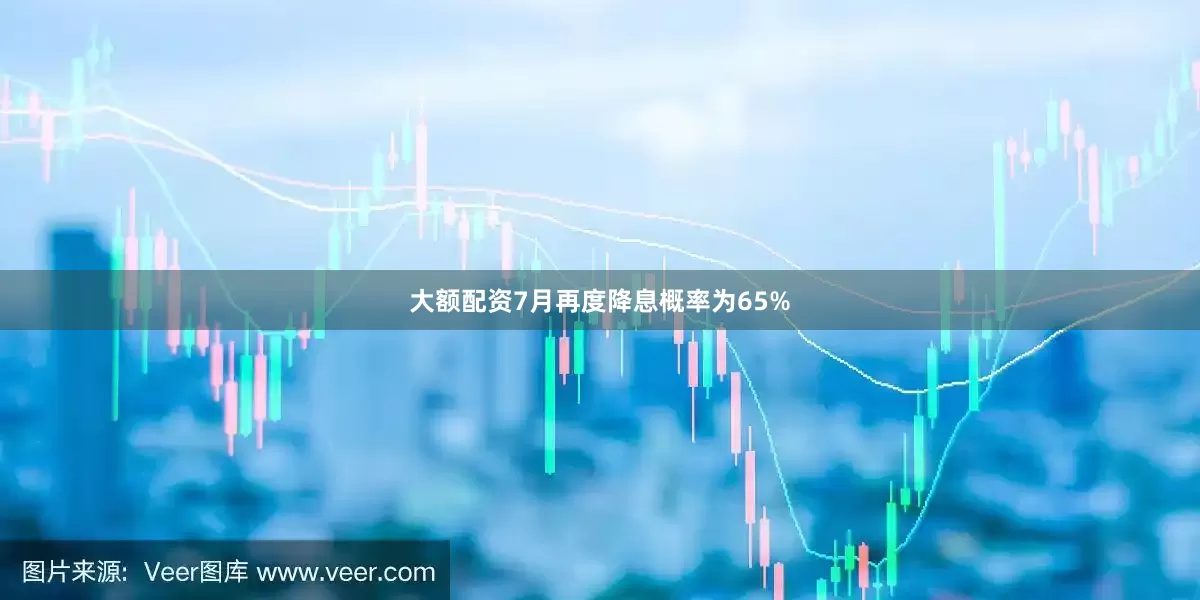 大额配资7月再度降息概率为65%
