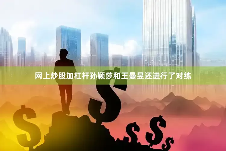 网上炒股加杠杆孙颖莎和王曼昱还进行了对练
