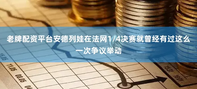 老牌配资平台安德列娃在法网1/4决赛就曾经有过这么一次争议举动
