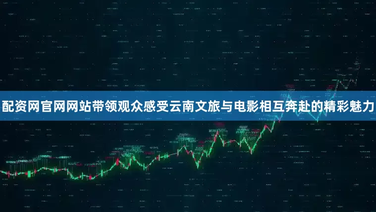 配资网官网网站带领观众感受云南文旅与电影相互奔赴的精彩魅力