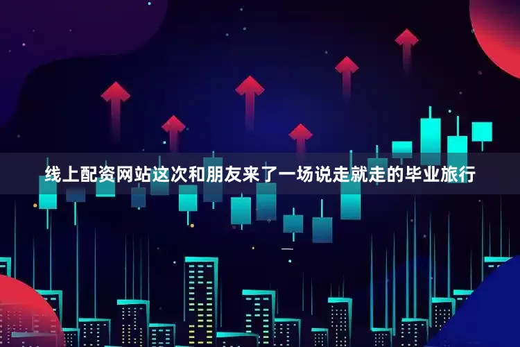 线上配资网站这次和朋友来了一场说走就走的毕业旅行