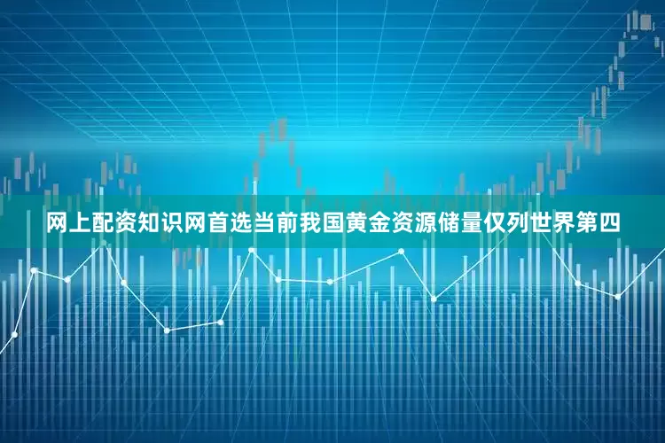 网上配资知识网首选当前我国黄金资源储量仅列世界第四