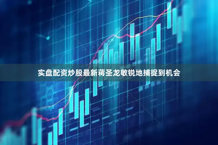 实盘配资炒股最新蒋圣龙敏锐地捕捉到机会