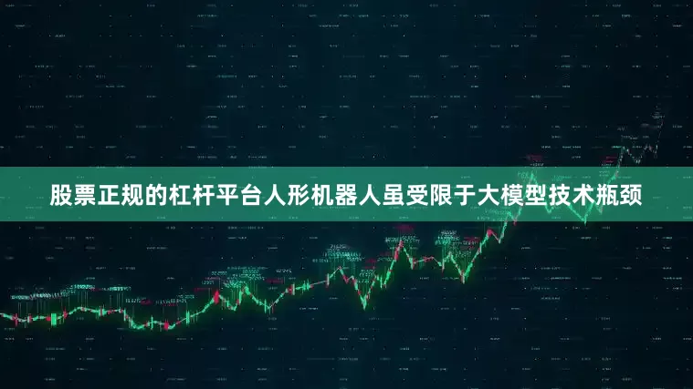 股票正规的杠杆平台人形机器人虽受限于大模型技术瓶颈
