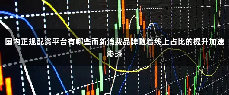 国内正规配资平台有哪些而新消费品牌随着线上占比的提升加速渗透