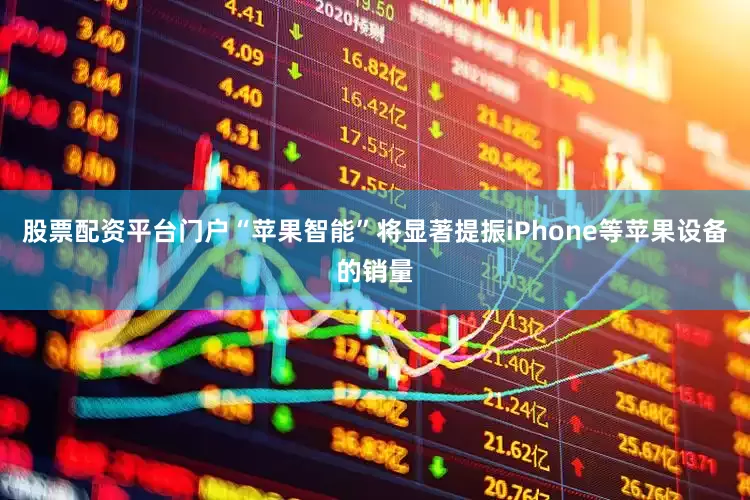 股票配资平台门户“苹果智能”将显著提振iPhone等苹果设备的销量