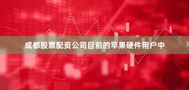 成都股票配资公司目前的苹果硬件用户中