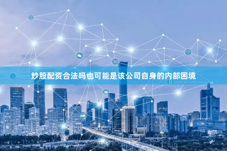炒股配资合法吗也可能是该公司自身的内部困境