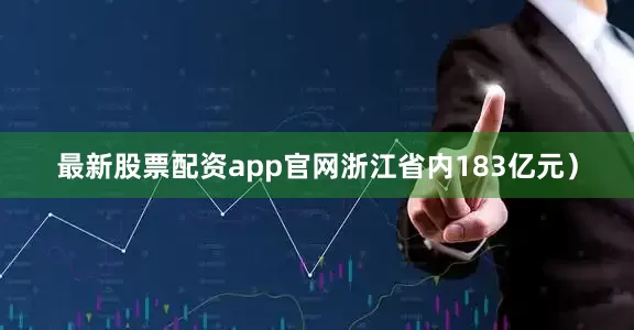 最新股票配资app官网浙江省内183亿元）