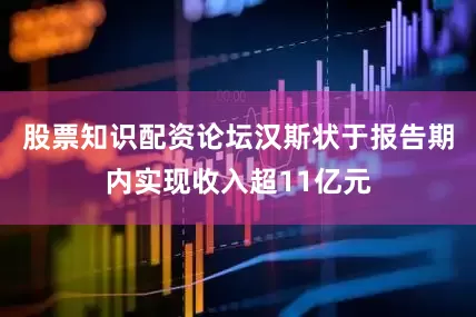 股票知识配资论坛汉斯状于报告期内实现收入超11亿元