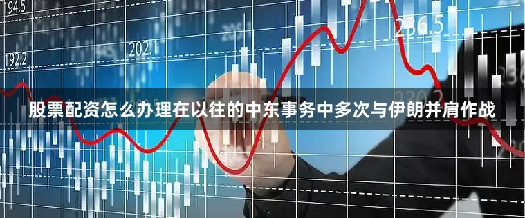 股票配资怎么办理在以往的中东事务中多次与伊朗并肩作战