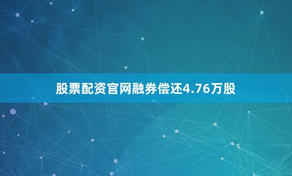 股票配资官网融券偿还4.76万股
