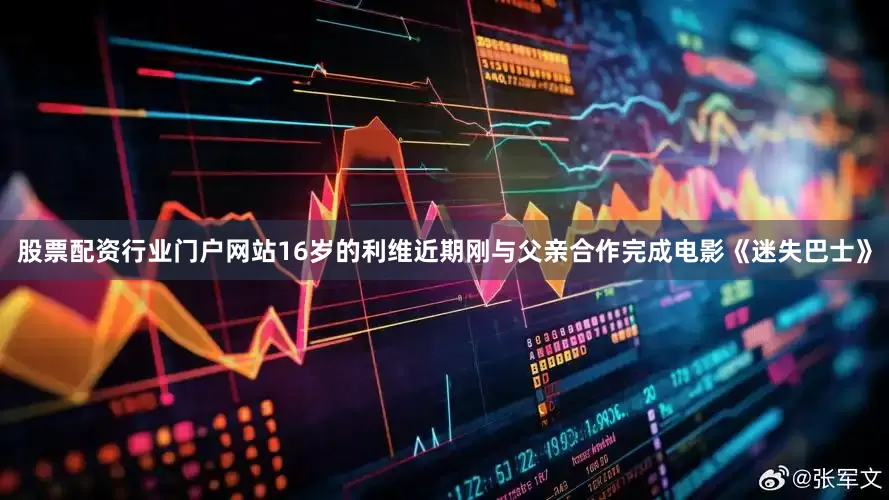股票配资行业门户网站16岁的利维近期刚与父亲合作完成电影《迷失巴士》