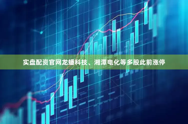 实盘配资官网龙蟠科技、湘潭电化等多股此前涨停