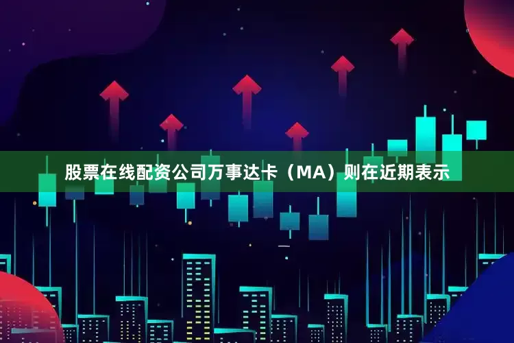 股票在线配资公司　　万事达卡（MA）则在近期表示