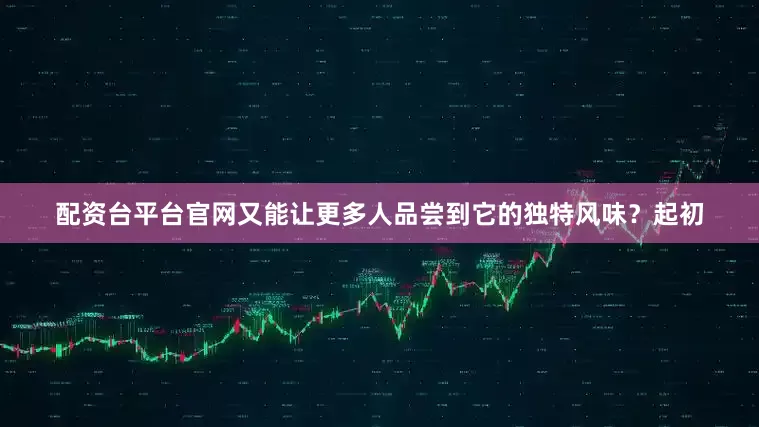 配资台平台官网又能让更多人品尝到它的独特风味？起初