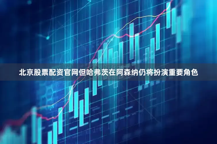 北京股票配资官网但哈弗茨在阿森纳仍将扮演重要角色