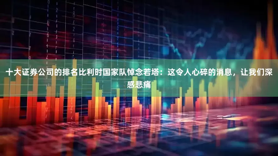 十大证券公司的排名比利时国家队悼念若塔：这令人心碎的消息，让我们深感悲痛