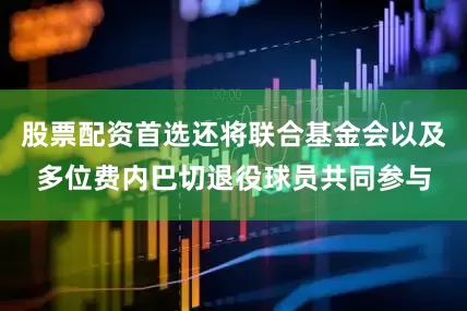 股票配资首选还将联合基金会以及多位费内巴切退役球员共同参与