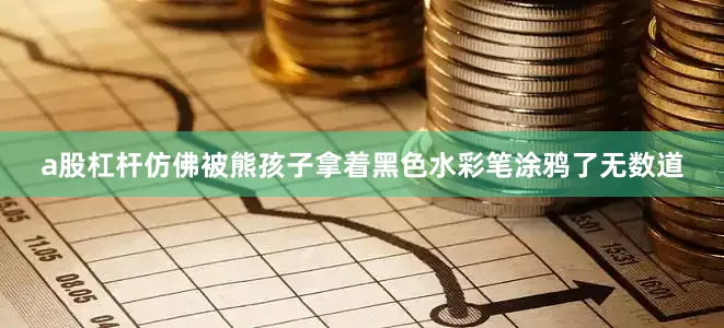 a股杠杆仿佛被熊孩子拿着黑色水彩笔涂鸦了无数道
