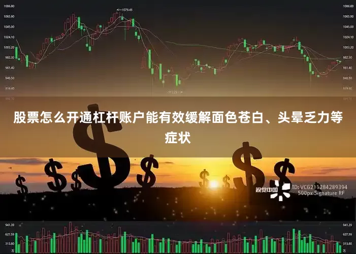股票怎么开通杠杆账户能有效缓解面色苍白、头晕乏力等症状