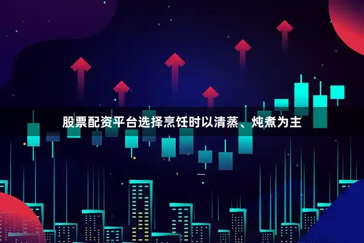 股票配资平台选择烹饪时以清蒸、炖煮为主