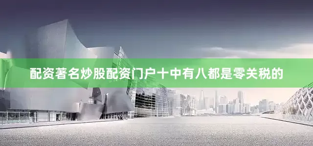 配资著名炒股配资门户十中有八都是零关税的