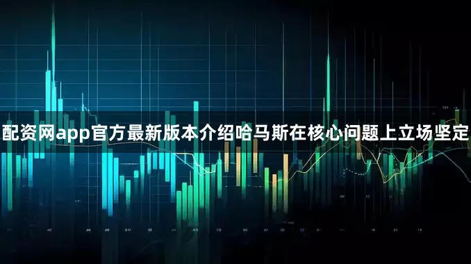 配资网app官方最新版本介绍哈马斯在核心问题上立场坚定