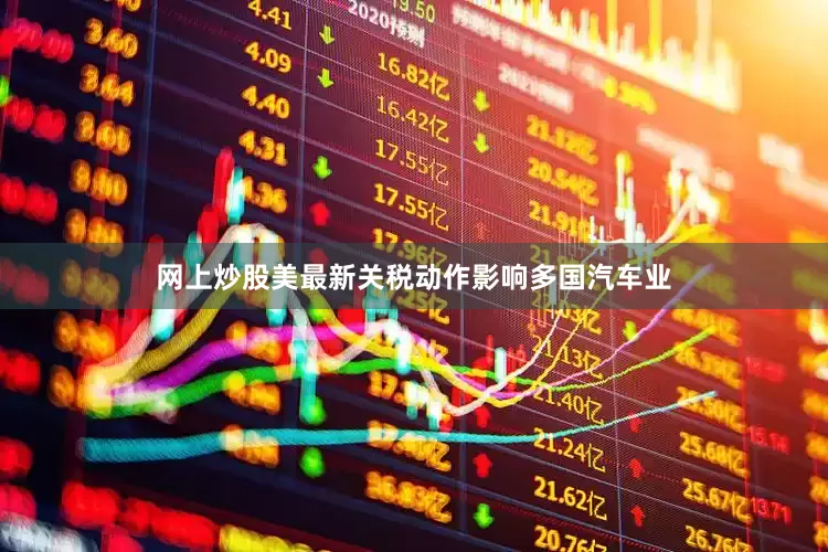 网上炒股美最新关税动作影响多国汽车业