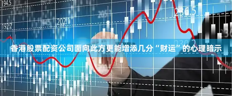 香港股票配资公司面向此方更能增添几分“财运”的心理暗示