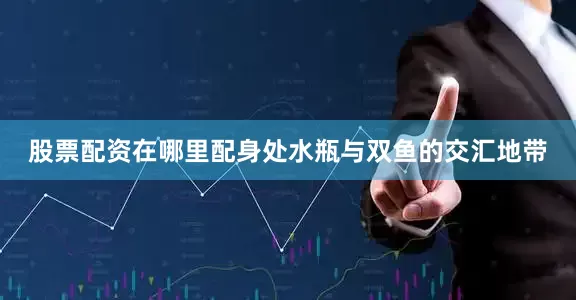 股票配资在哪里配身处水瓶与双鱼的交汇地带