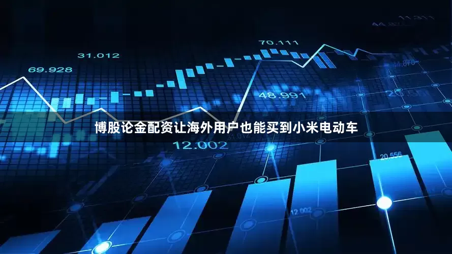 博股论金配资让海外用户也能买到小米电动车