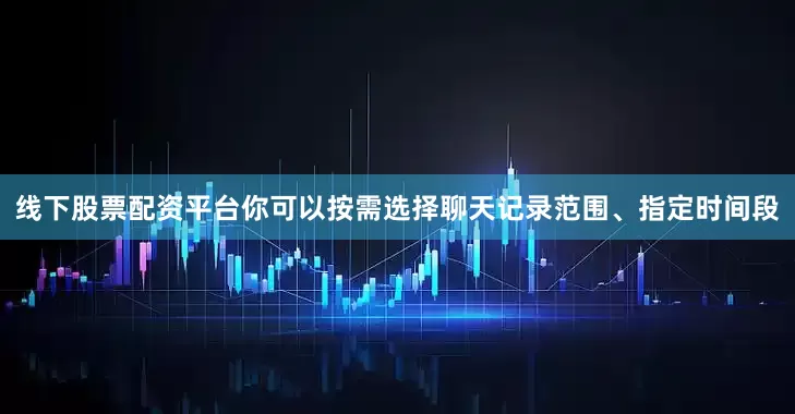 线下股票配资平台你可以按需选择聊天记录范围、指定时间段