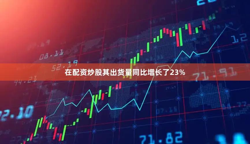 在配资炒股其出货量同比增长了23%