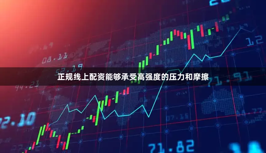正规线上配资能够承受高强度的压力和摩擦