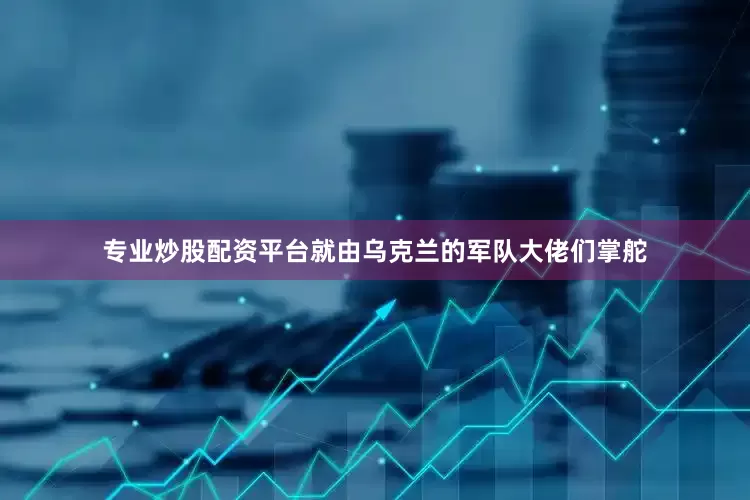 专业炒股配资平台就由乌克兰的军队大佬们掌舵