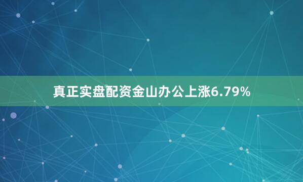 真正实盘配资金山办公上涨6.79%