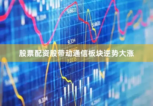 股票配资股带动通信板块逆势大涨