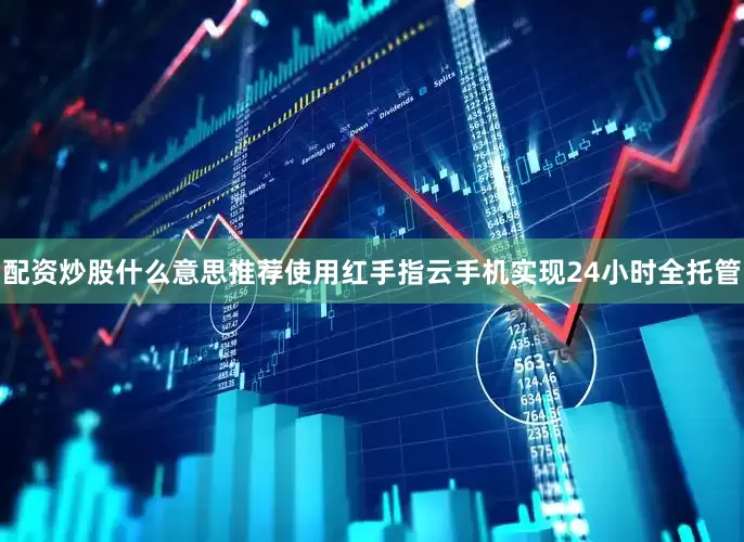 配资炒股什么意思推荐使用红手指云手机实现24小时全托管