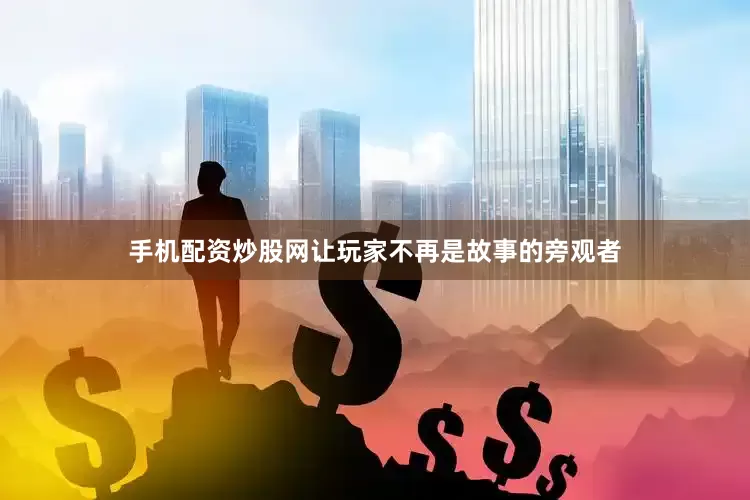 手机配资炒股网让玩家不再是故事的旁观者