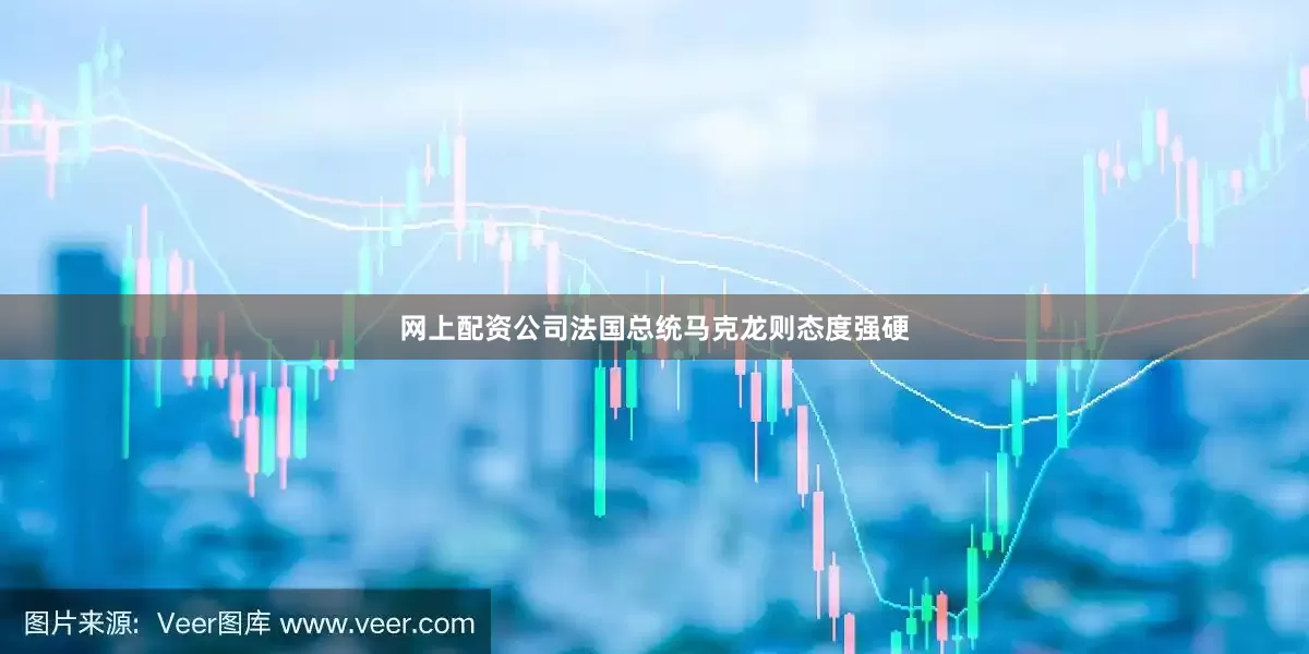 网上配资公司法国总统马克龙则态度强硬