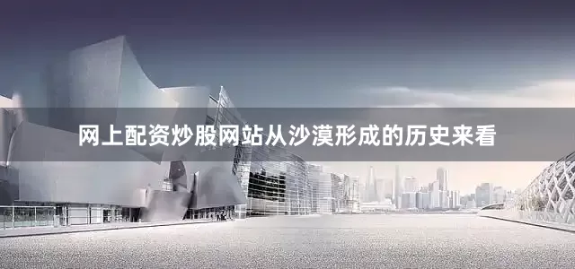 网上配资炒股网站从沙漠形成的历史来看