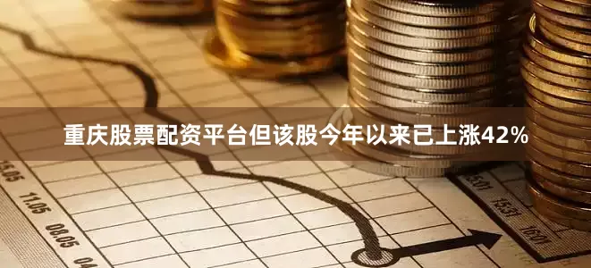 重庆股票配资平台但该股今年以来已上涨42%