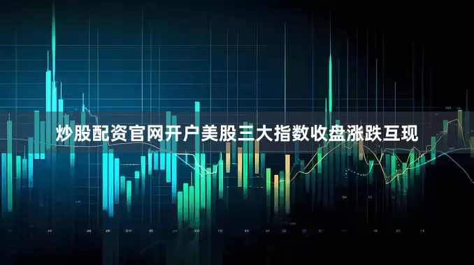 炒股配资官网开户美股三大指数收盘涨跌互现