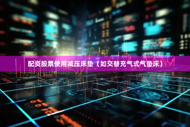 配资股票使用减压床垫（如交替充气式气垫床）